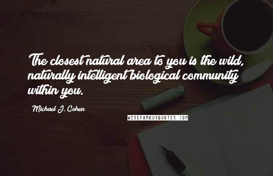 Michael J. Cohen Quotes: The closest natural area to you is the wild, naturally intelligent biological community within you.