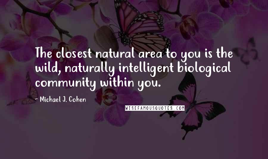 Michael J. Cohen Quotes: The closest natural area to you is the wild, naturally intelligent biological community within you.