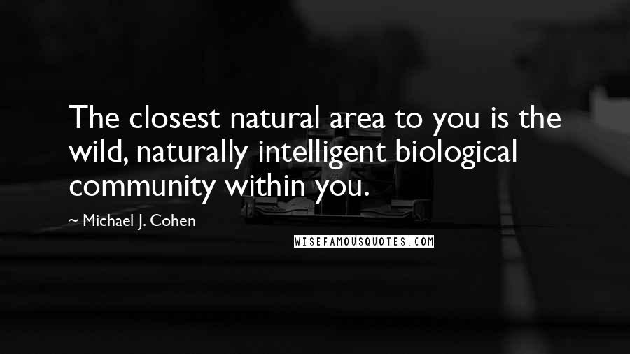 Michael J. Cohen Quotes: The closest natural area to you is the wild, naturally intelligent biological community within you.