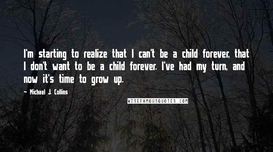 Michael J. Collins Quotes: I'm starting to realize that I can't be a child forever, that I don't want to be a child forever. I've had my turn, and now it's time to grow up.