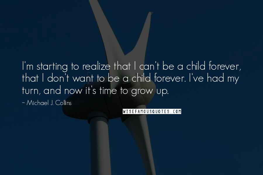 Michael J. Collins Quotes: I'm starting to realize that I can't be a child forever, that I don't want to be a child forever. I've had my turn, and now it's time to grow up.