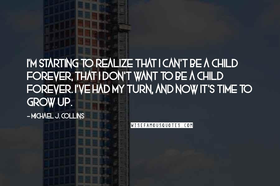 Michael J. Collins Quotes: I'm starting to realize that I can't be a child forever, that I don't want to be a child forever. I've had my turn, and now it's time to grow up.