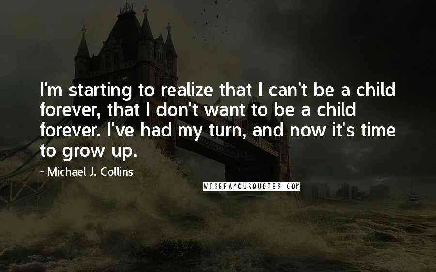 Michael J. Collins Quotes: I'm starting to realize that I can't be a child forever, that I don't want to be a child forever. I've had my turn, and now it's time to grow up.