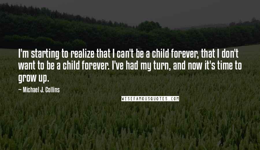 Michael J. Collins Quotes: I'm starting to realize that I can't be a child forever, that I don't want to be a child forever. I've had my turn, and now it's time to grow up.