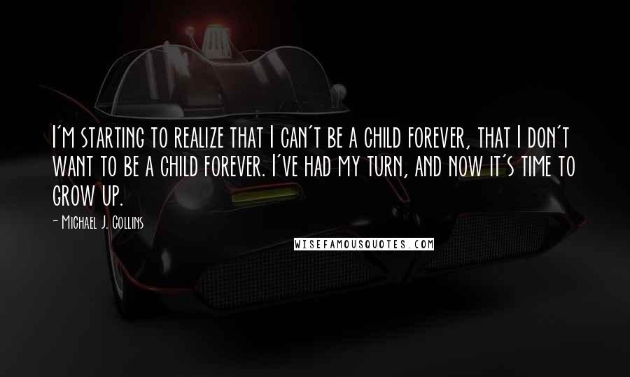 Michael J. Collins Quotes: I'm starting to realize that I can't be a child forever, that I don't want to be a child forever. I've had my turn, and now it's time to grow up.