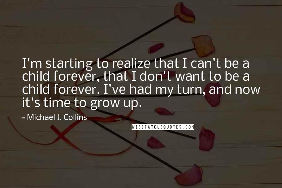 Michael J. Collins Quotes: I'm starting to realize that I can't be a child forever, that I don't want to be a child forever. I've had my turn, and now it's time to grow up.