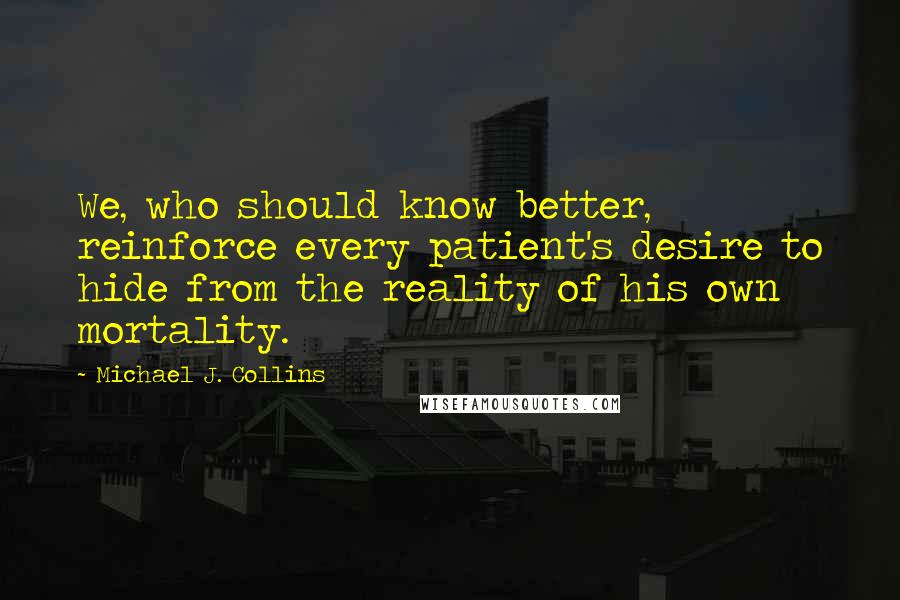 Michael J. Collins Quotes: We, who should know better, reinforce every patient's desire to hide from the reality of his own mortality.