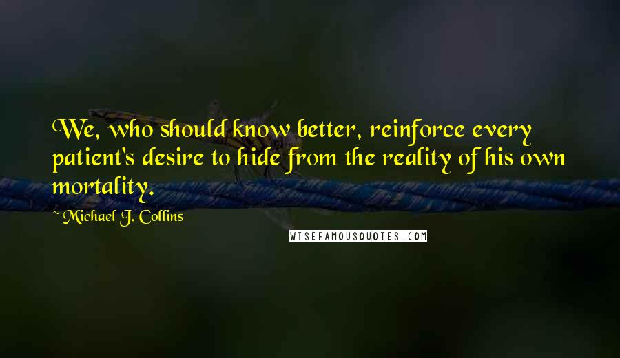 Michael J. Collins Quotes: We, who should know better, reinforce every patient's desire to hide from the reality of his own mortality.