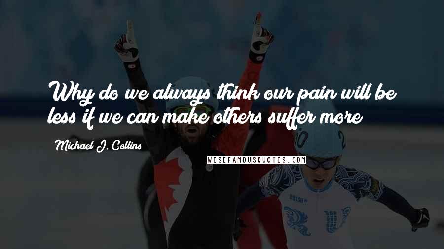 Michael J. Collins Quotes: Why do we always think our pain will be less if we can make others suffer more?