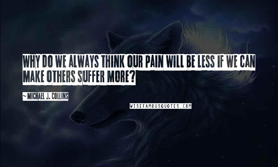 Michael J. Collins Quotes: Why do we always think our pain will be less if we can make others suffer more?