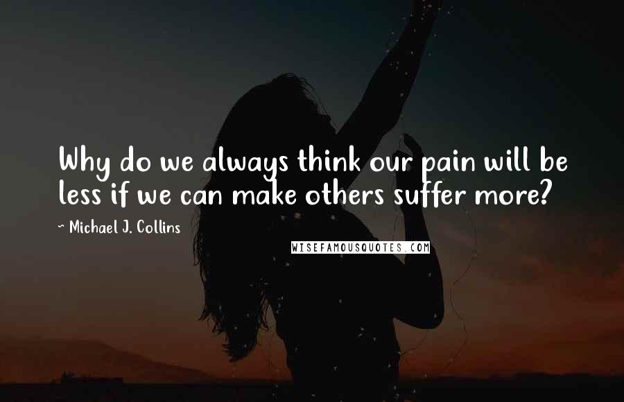 Michael J. Collins Quotes: Why do we always think our pain will be less if we can make others suffer more?