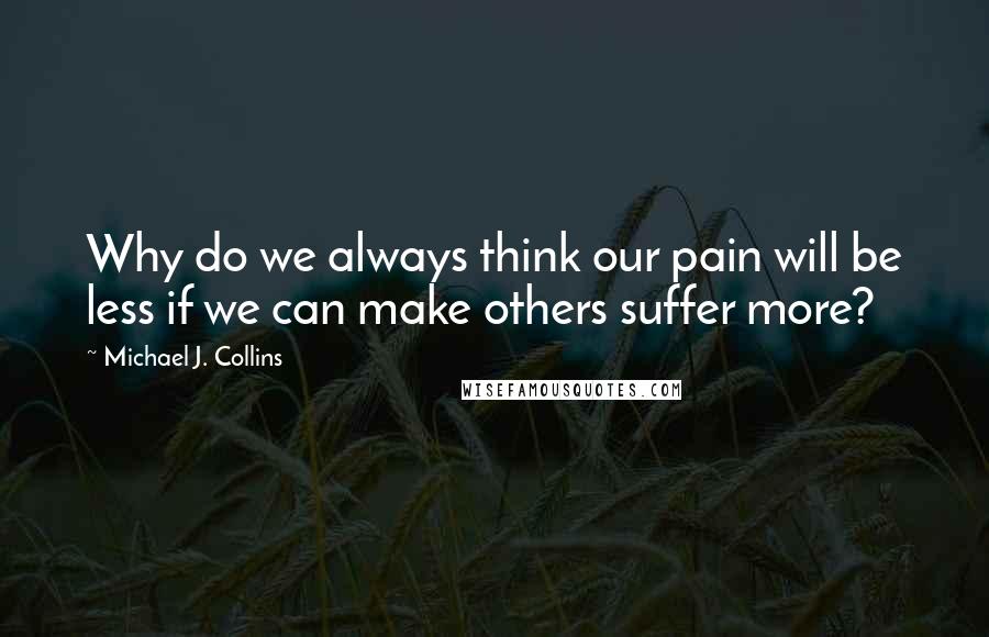 Michael J. Collins Quotes: Why do we always think our pain will be less if we can make others suffer more?