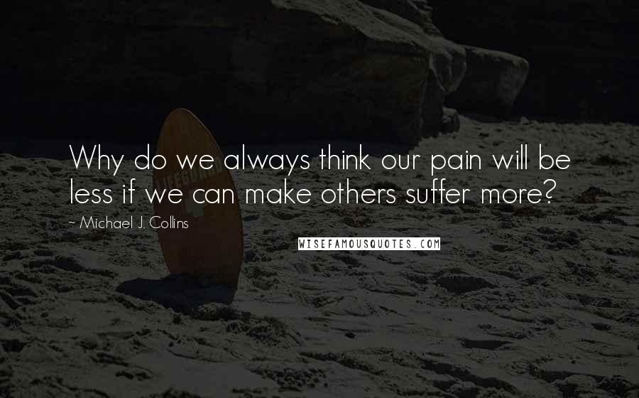 Michael J. Collins Quotes: Why do we always think our pain will be less if we can make others suffer more?