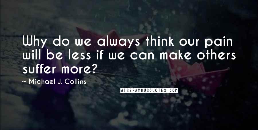 Michael J. Collins Quotes: Why do we always think our pain will be less if we can make others suffer more?