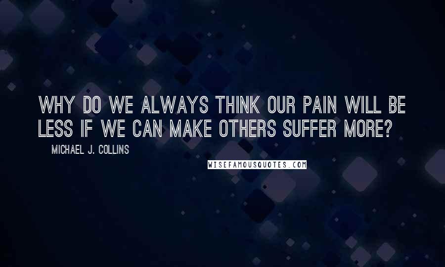 Michael J. Collins Quotes: Why do we always think our pain will be less if we can make others suffer more?