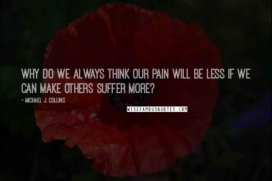 Michael J. Collins Quotes: Why do we always think our pain will be less if we can make others suffer more?