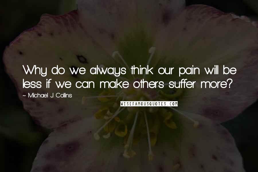 Michael J. Collins Quotes: Why do we always think our pain will be less if we can make others suffer more?