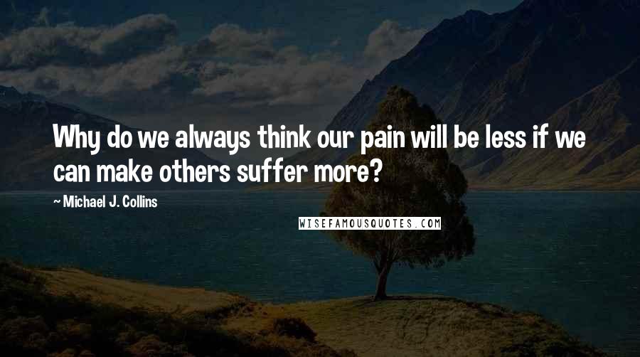 Michael J. Collins Quotes: Why do we always think our pain will be less if we can make others suffer more?