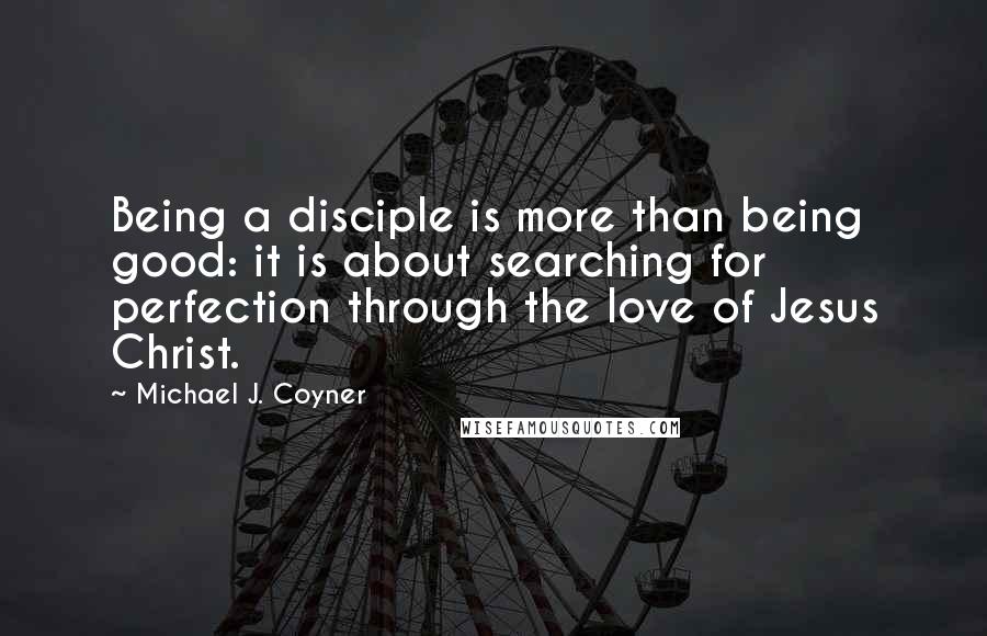 Michael J. Coyner Quotes: Being a disciple is more than being good: it is about searching for perfection through the love of Jesus Christ.