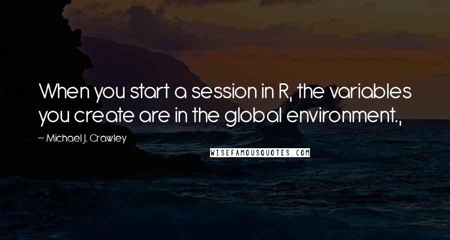 Michael J. Crawley Quotes: When you start a session in R, the variables you create are in the global environment.,