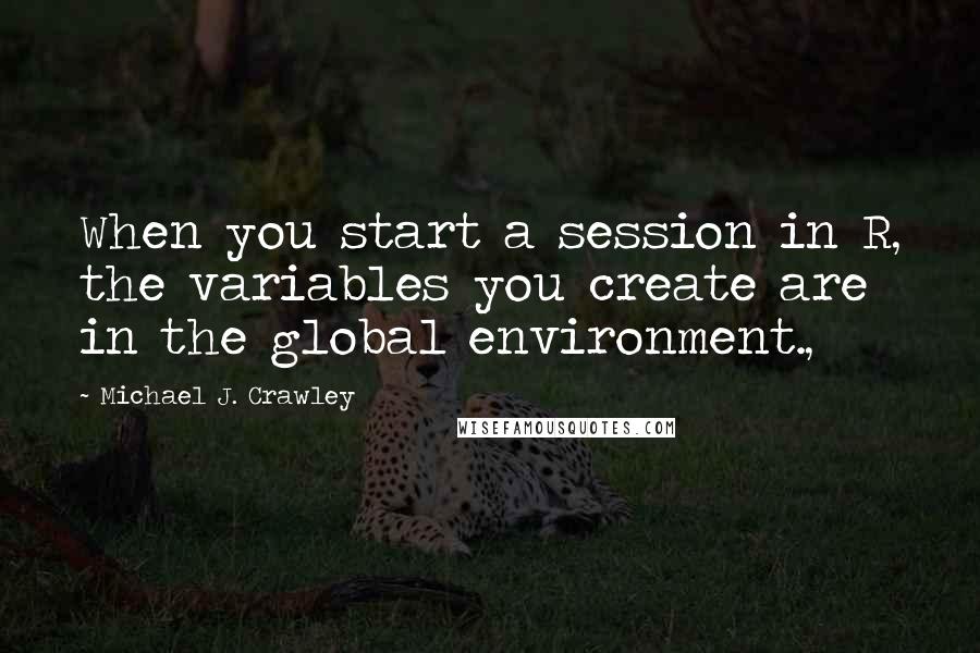 Michael J. Crawley Quotes: When you start a session in R, the variables you create are in the global environment.,