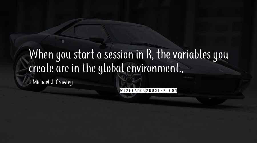 Michael J. Crawley Quotes: When you start a session in R, the variables you create are in the global environment.,