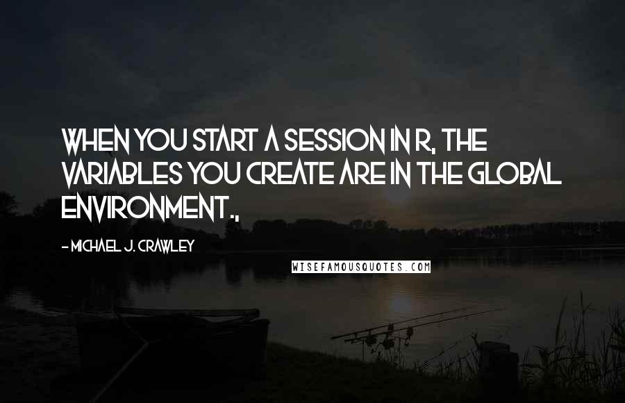 Michael J. Crawley Quotes: When you start a session in R, the variables you create are in the global environment.,