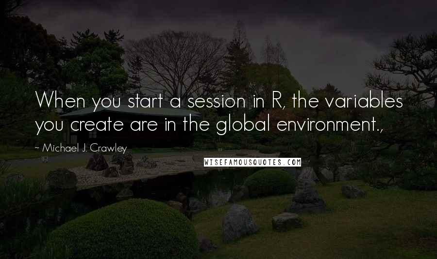 Michael J. Crawley Quotes: When you start a session in R, the variables you create are in the global environment.,