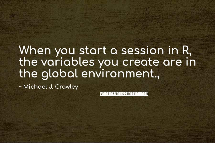 Michael J. Crawley Quotes: When you start a session in R, the variables you create are in the global environment.,