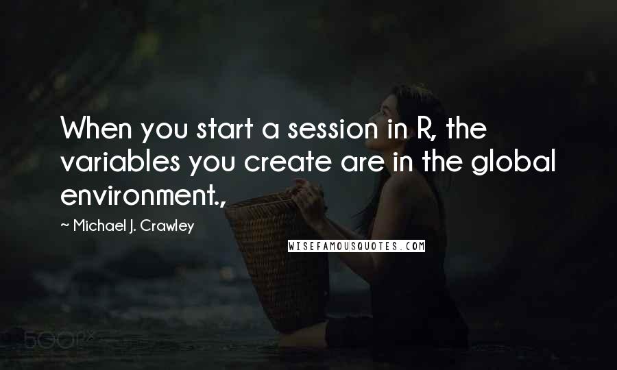 Michael J. Crawley Quotes: When you start a session in R, the variables you create are in the global environment.,