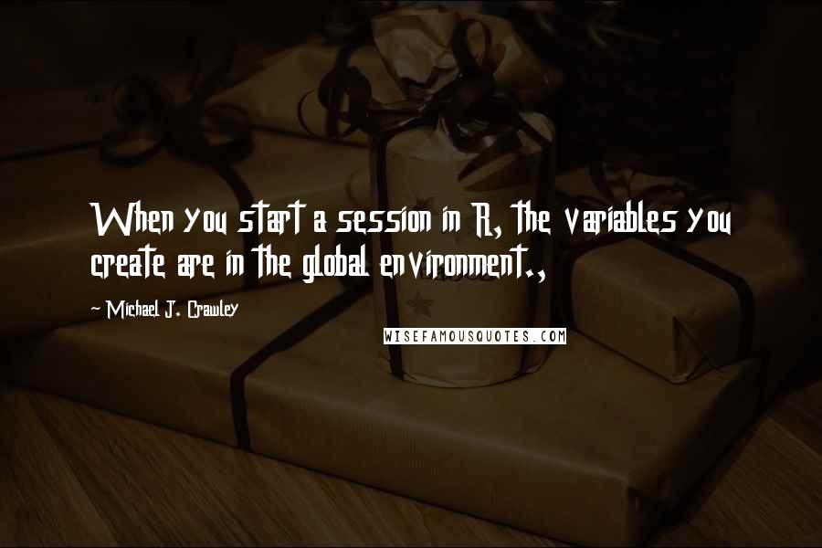 Michael J. Crawley Quotes: When you start a session in R, the variables you create are in the global environment.,