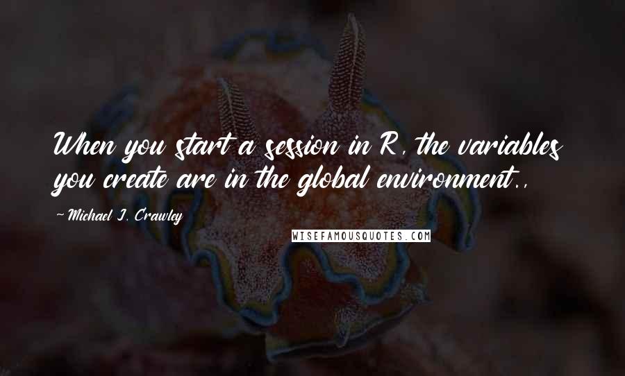 Michael J. Crawley Quotes: When you start a session in R, the variables you create are in the global environment.,