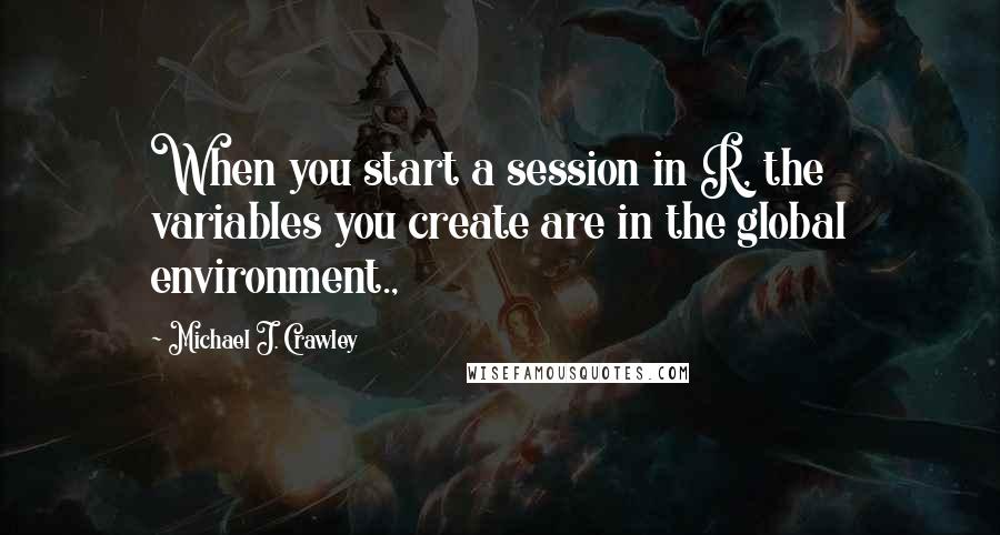 Michael J. Crawley Quotes: When you start a session in R, the variables you create are in the global environment.,