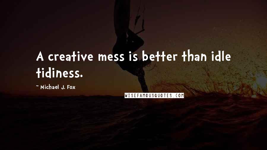Michael J. Fox Quotes: A creative mess is better than idle tidiness.
