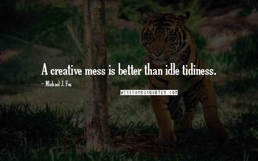 Michael J. Fox Quotes: A creative mess is better than idle tidiness.