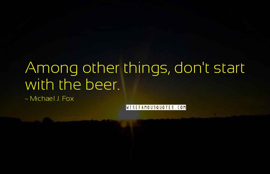 Michael J. Fox Quotes: Among other things, don't start with the beer.