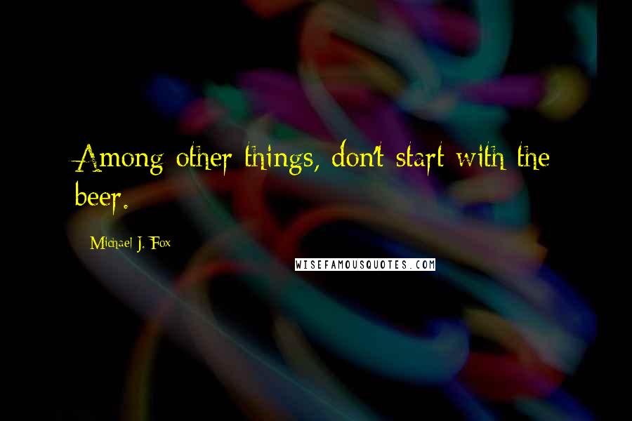 Michael J. Fox Quotes: Among other things, don't start with the beer.