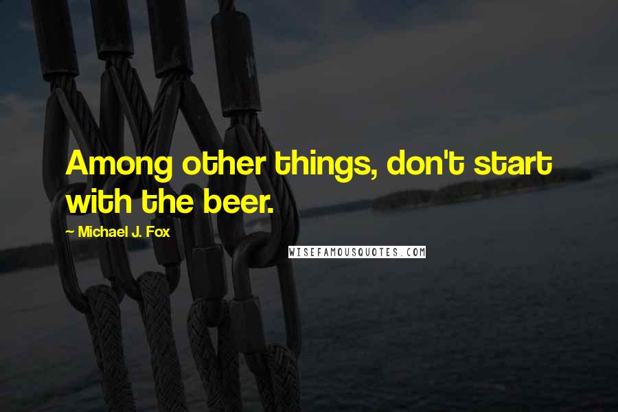 Michael J. Fox Quotes: Among other things, don't start with the beer.