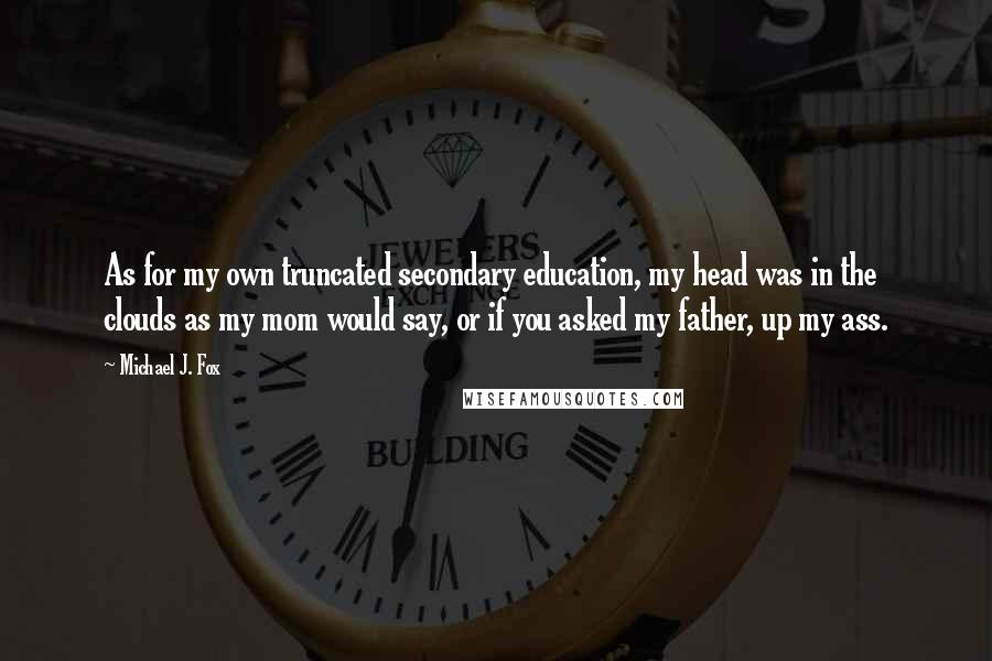 Michael J. Fox Quotes: As for my own truncated secondary education, my head was in the clouds as my mom would say, or if you asked my father, up my ass.