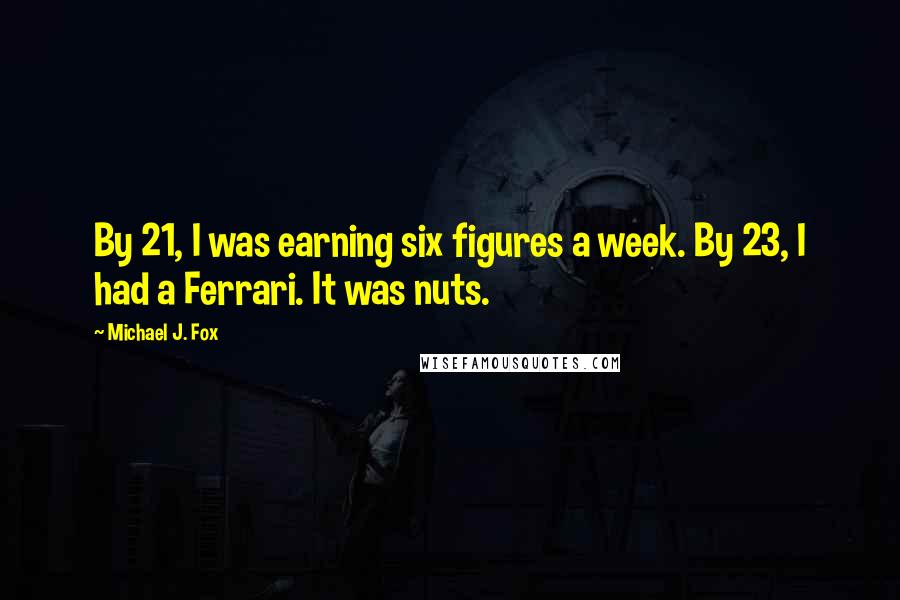 Michael J. Fox Quotes: By 21, I was earning six figures a week. By 23, I had a Ferrari. It was nuts.