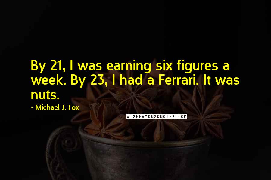 Michael J. Fox Quotes: By 21, I was earning six figures a week. By 23, I had a Ferrari. It was nuts.