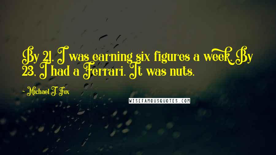 Michael J. Fox Quotes: By 21, I was earning six figures a week. By 23, I had a Ferrari. It was nuts.