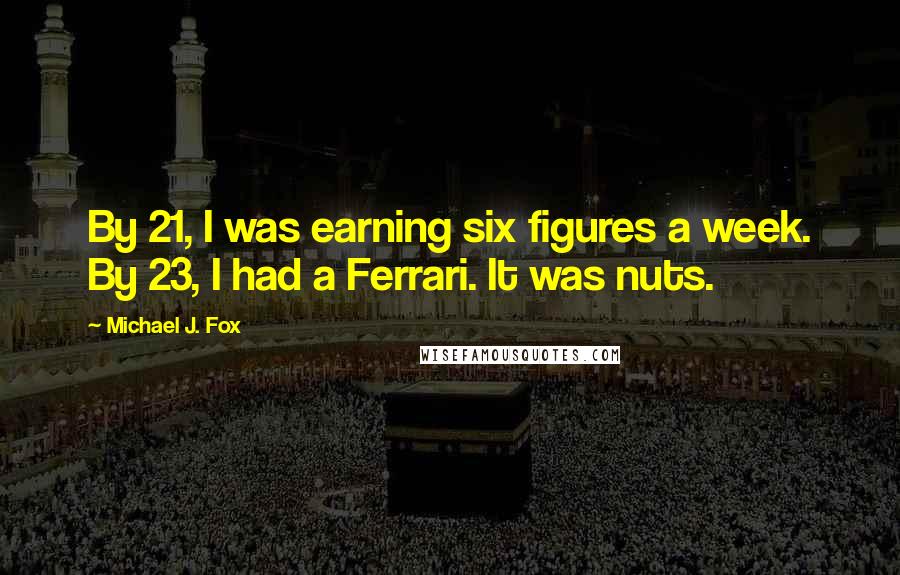 Michael J. Fox Quotes: By 21, I was earning six figures a week. By 23, I had a Ferrari. It was nuts.