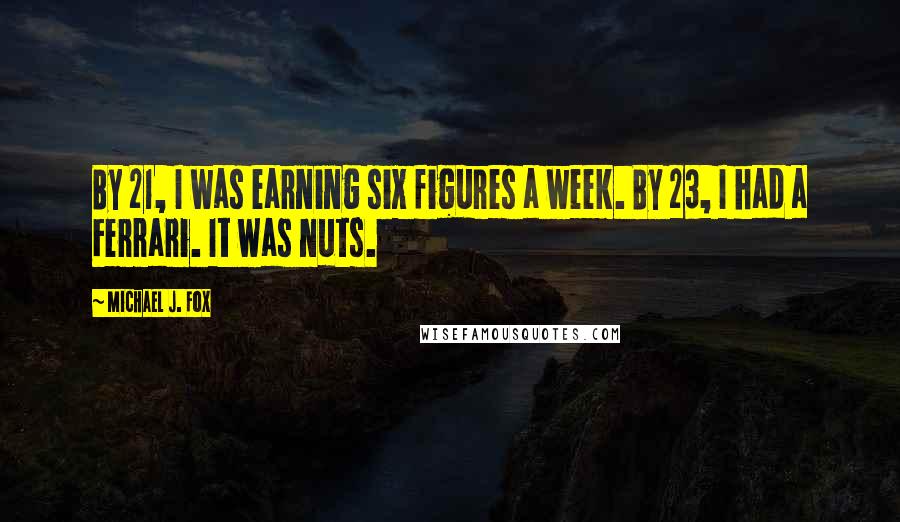 Michael J. Fox Quotes: By 21, I was earning six figures a week. By 23, I had a Ferrari. It was nuts.