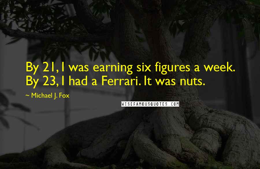 Michael J. Fox Quotes: By 21, I was earning six figures a week. By 23, I had a Ferrari. It was nuts.