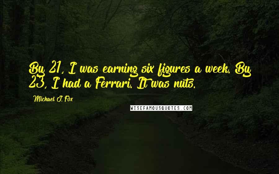 Michael J. Fox Quotes: By 21, I was earning six figures a week. By 23, I had a Ferrari. It was nuts.