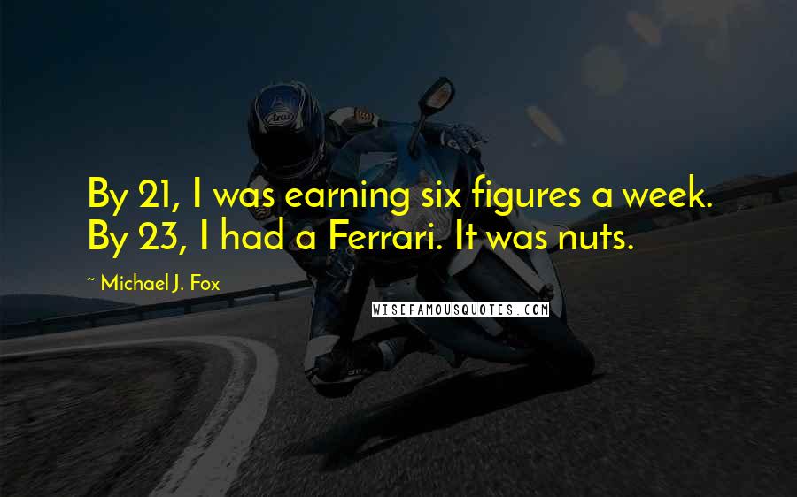 Michael J. Fox Quotes: By 21, I was earning six figures a week. By 23, I had a Ferrari. It was nuts.