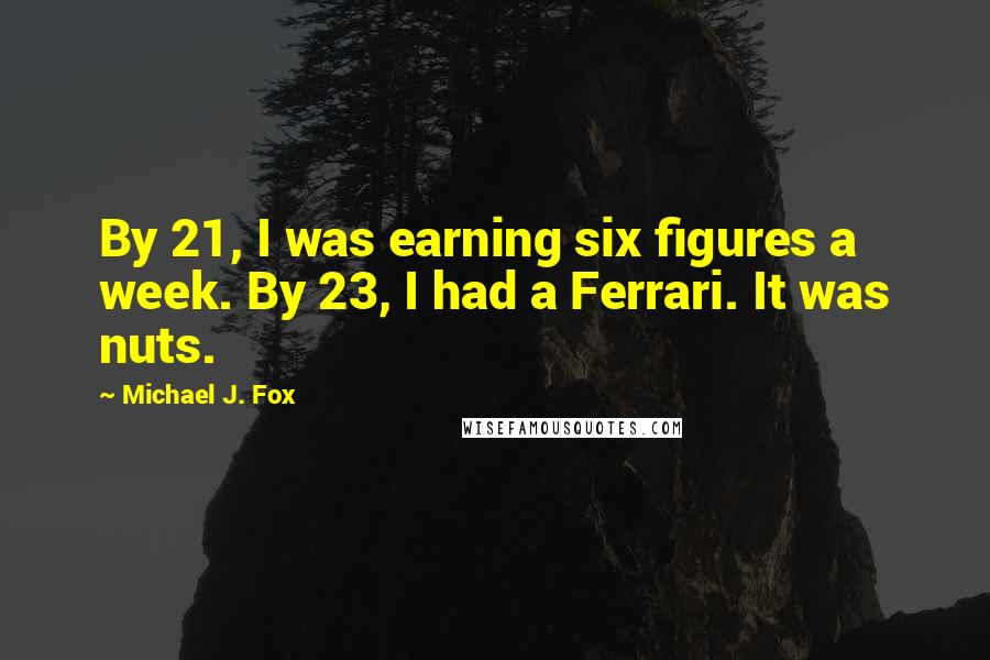 Michael J. Fox Quotes: By 21, I was earning six figures a week. By 23, I had a Ferrari. It was nuts.