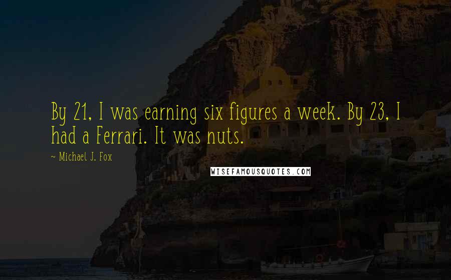 Michael J. Fox Quotes: By 21, I was earning six figures a week. By 23, I had a Ferrari. It was nuts.