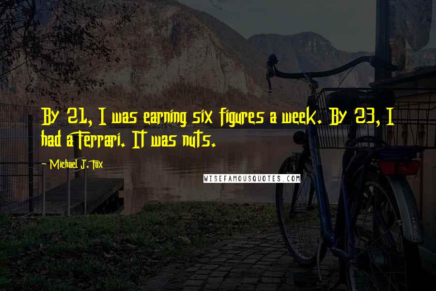 Michael J. Fox Quotes: By 21, I was earning six figures a week. By 23, I had a Ferrari. It was nuts.